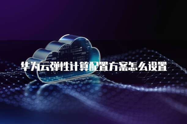 华为云弹性计算配置方案怎么设置