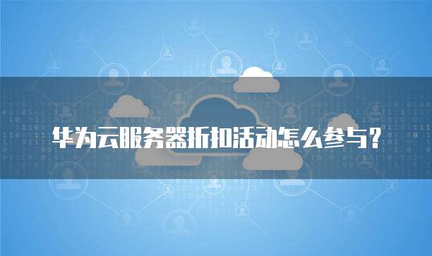 华为云服务器折扣活动怎么参与?