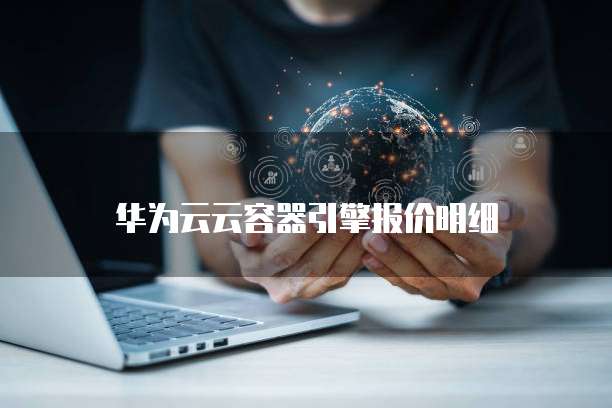 华为云云容器引擎报价,华为云云容器引擎报价明细