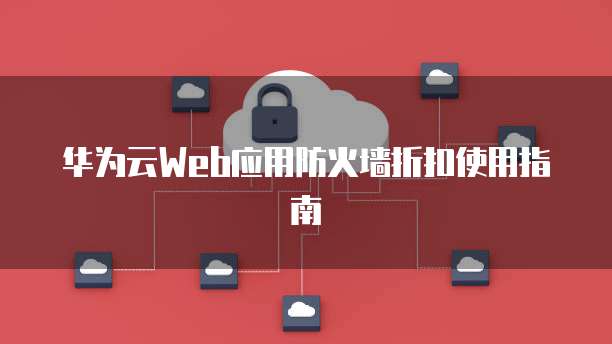华为云Web应用防火墙折扣使用指南