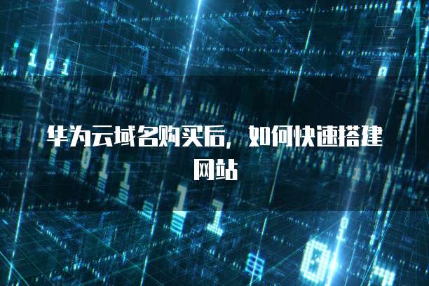 华为云域名购买后，如何快速搭建网站