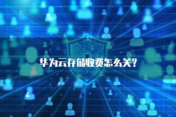 华为云存储收费怎么关?