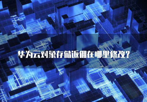 华为云对象存储返佣在哪里修改?
