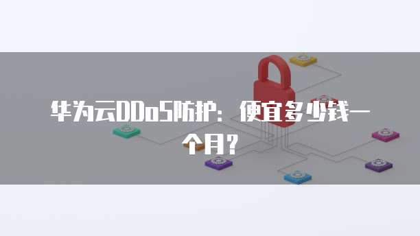 华为云DDoS防护:便宜多少钱一个月?