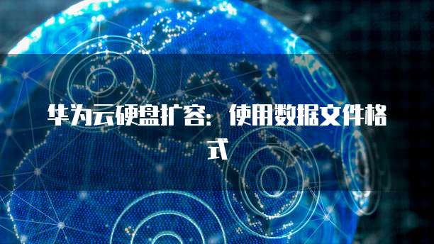 华为云硬盘扩容：使用数据文件格式