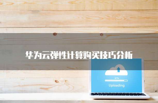 华为云弹性计算购买技巧分析