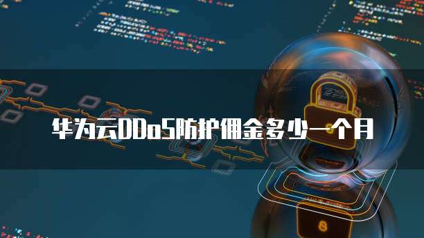 华为云DDoS防护佣金多少一个月