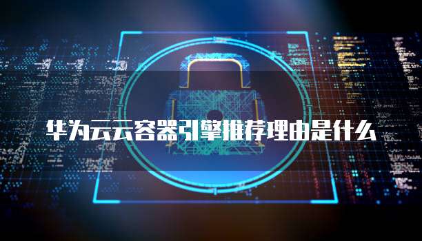 华为云云容器引擎推荐理由是什么