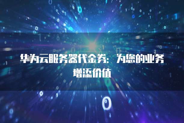 华为云服务器代金券:为您的业务增添价值