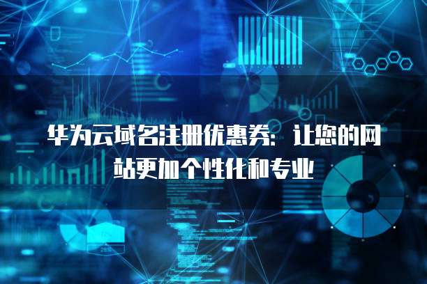 华为云域名注册优惠券:让您的网站更加个性化和专业