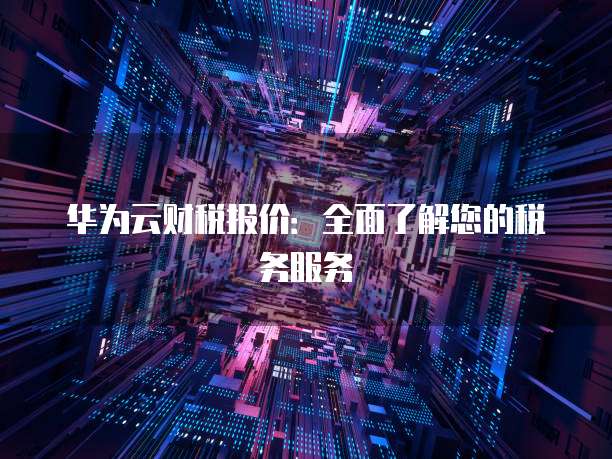 华为云财税报价:全面了解您的税务服务