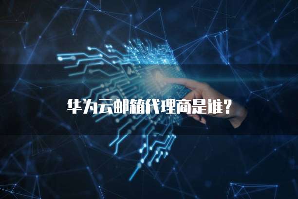 华为云邮箱代理商是谁？