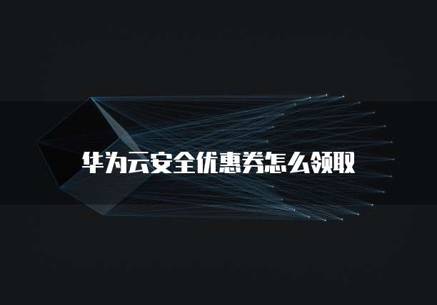 华为云安全优惠券怎么领取