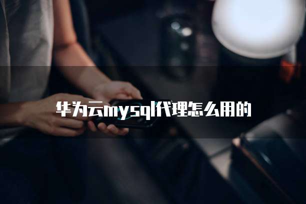 华为云mysql代理怎么用的