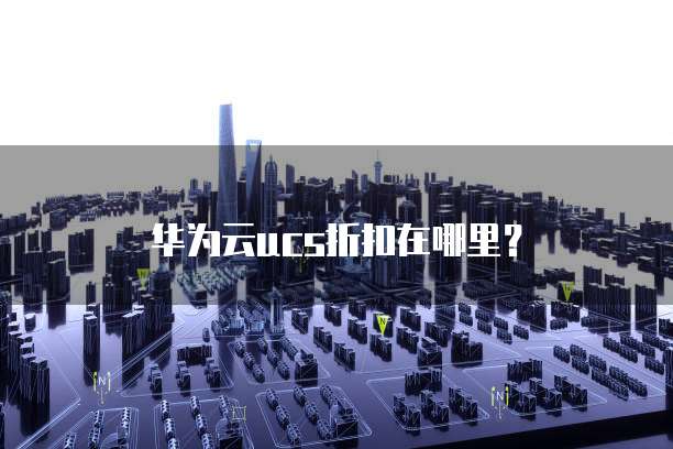 华为云ucs折扣在哪里?
