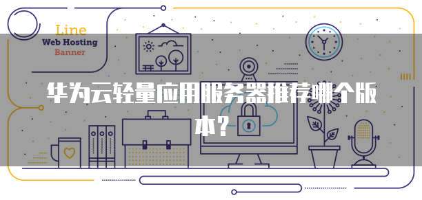 华为云轻量应用服务器推荐哪个版本?