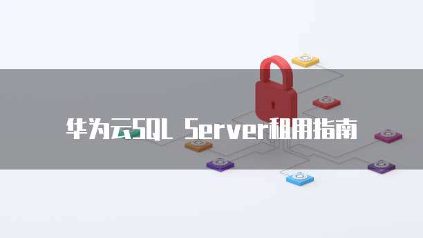 华为云SQL Server租用指南