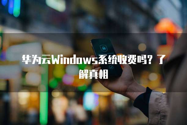 华为云Windows系统收费吗?了解真相