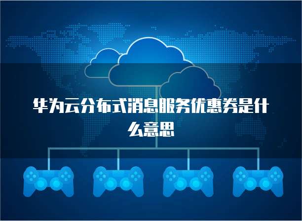 华为云分布式消息服务优惠券是什么意思