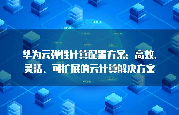 华为云弹性计算配置方案：高效、灵活、可扩展的云计算解决方案