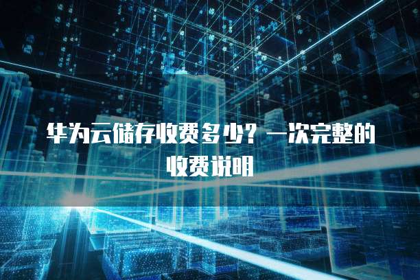 华为云储存收费多少?一次完整的收费说明