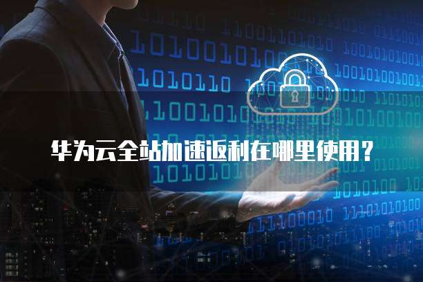 华为云全站加速返利在哪里使用?