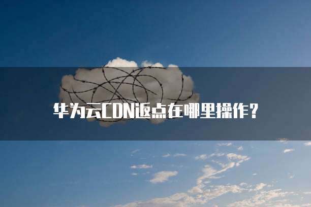 华为云CDN返点在哪里操作？