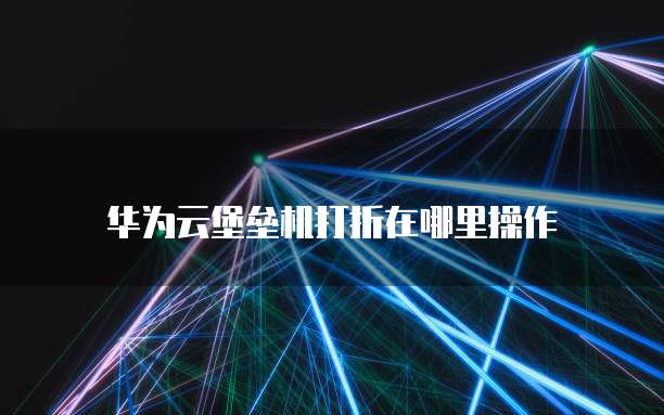 华为云堡垒机打折在哪里操作