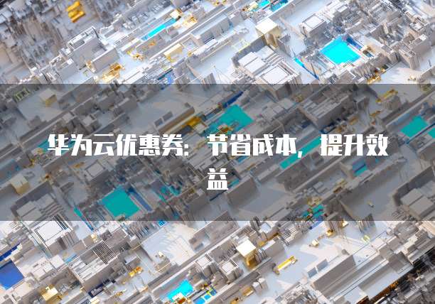 华为云优惠券:节省成本,提升效益