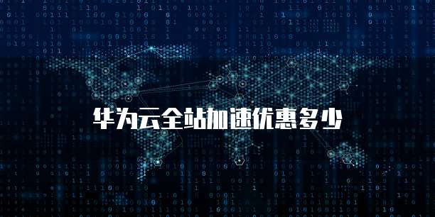 华为云全站加速优惠多少