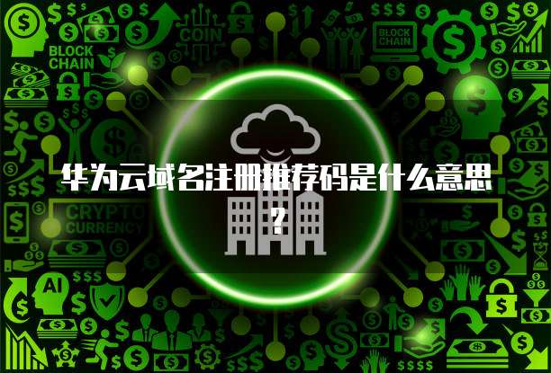华为云域名注册推荐码是什么意思？