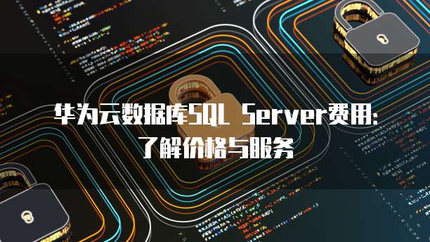 华为云数据库SQL Server费用：了解价格与服务
