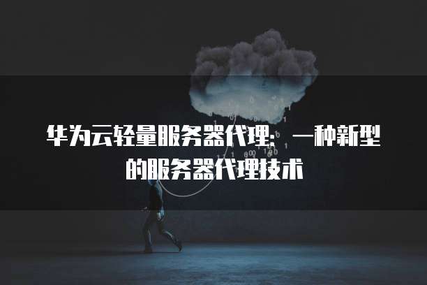 华为云轻量服务器代理：一种新型的服务器代理技术