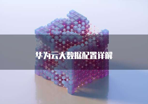 华为云大数据配置详解