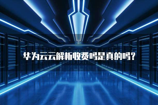 华为云云解析收费吗是真的吗?