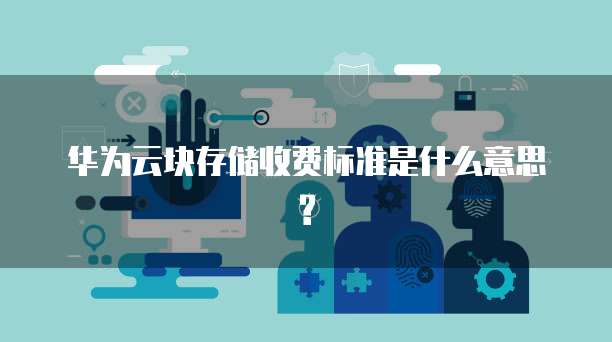 华为云块存储收费标准是什么意思?
