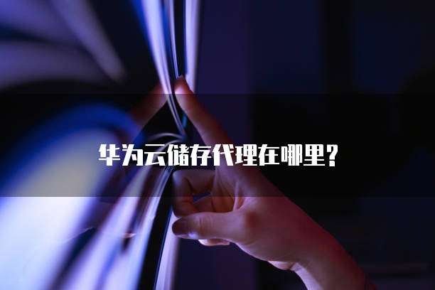 华为云储存代理在哪里?