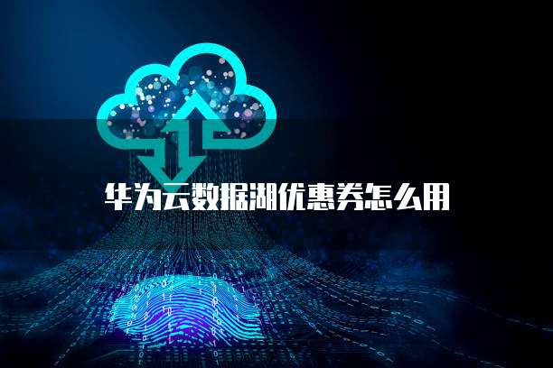 华为云数据湖优惠券怎么用