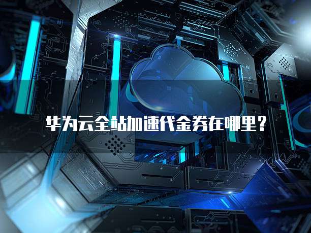 华为云全站加速代金券在哪里?