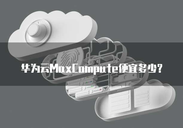 华为云MaxCompute便宜多少?