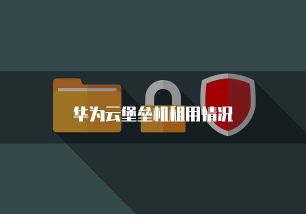 华为云堡垒机租用情况