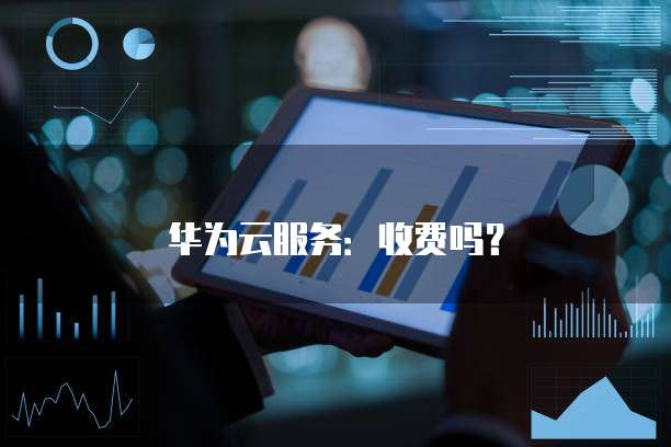 华为云服务:收费吗?