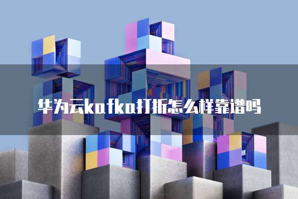 华为云kafka打折怎么样靠谱吗