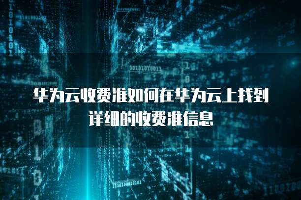华为云收费准如何在华为云上找到详细的收费准信息