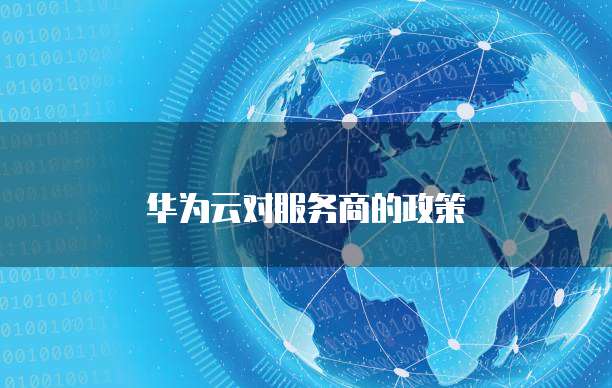 华为云对服务商的政策