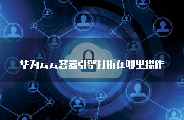 华为云云容器引擎打折在哪里操作