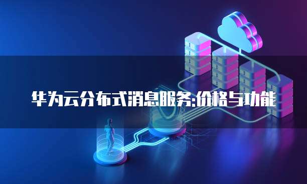 华为云分布式消息服务:价格与功能