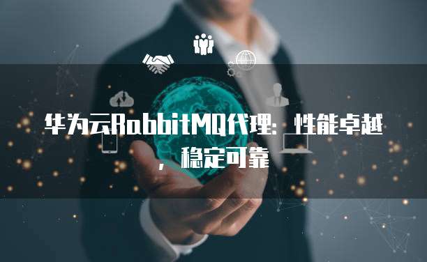 华为云RabbitMQ代理:性能卓越,稳定可靠