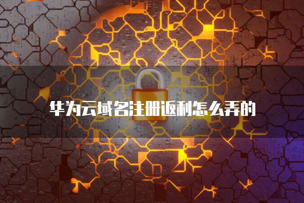 华为云域名注册返利怎么弄的