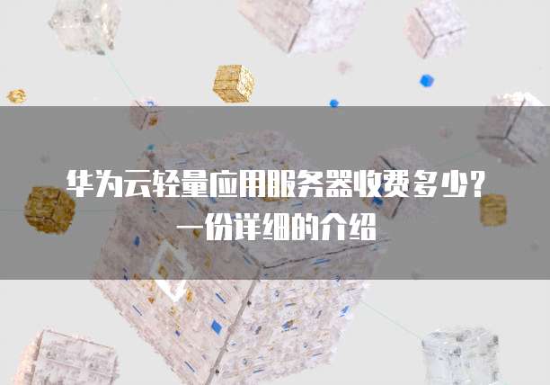 华为云轻量应用服务器收费多少?一份详细的介绍